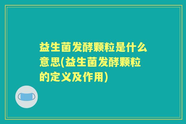 益生菌发酵颗粒是什么意思(益生菌发酵颗粒的定义及作用) 益生菌发酵颗粒是什么意思(益生菌发酵颗粒的定义及作用)