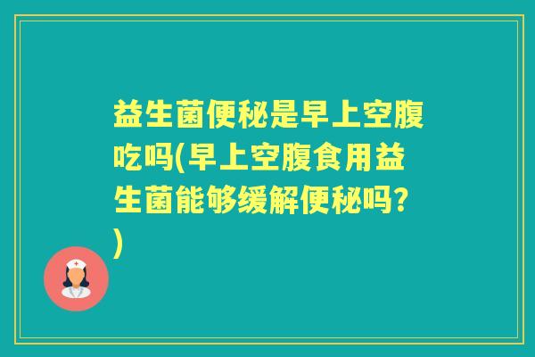 益生菌是早上空腹吃吗(早上空腹食用益生菌能够缓解吗？)