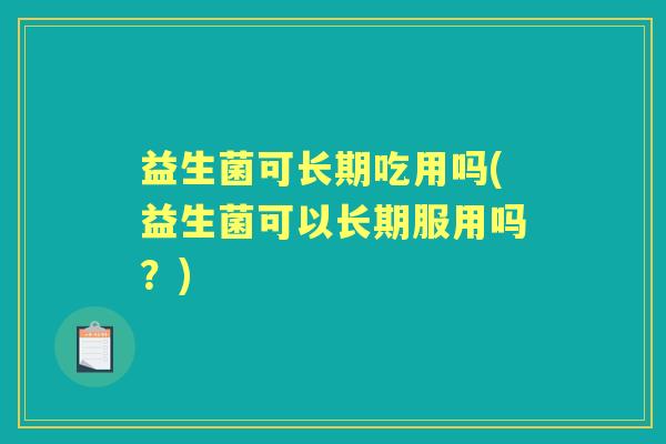 益生菌可长期吃用吗(益生菌可以长期服用吗?) 益生菌可长期吃用吗(益生菌可以长期服用吗?)
