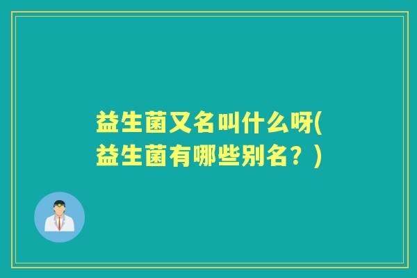 益生菌又名叫什么呀(益生菌有哪些别名?) 益生菌又名叫什么呀(益生菌有哪些别名?)