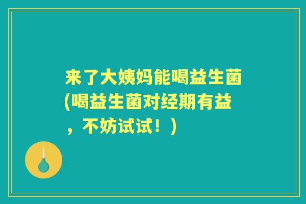 来了大姨妈能喝益生菌(喝益生菌对经期有益,不妨试试!) 来了大姨妈能喝益生菌(喝益生菌对经期有益,不妨试试!)