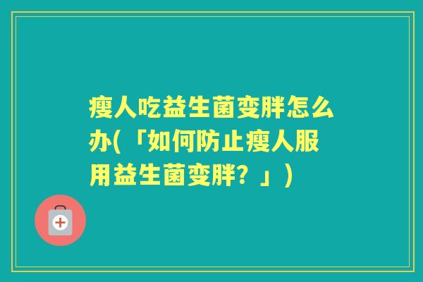 瘦人吃益生菌变胖怎么办(「如何防止瘦人服用益生菌变胖?」) 瘦人吃益生菌变胖怎么办(「如何防止瘦人服用益生菌变胖?」)