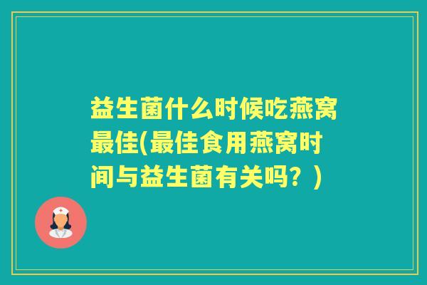 益生菌什么时候吃燕窝佳(佳食用燕窝时间与益生菌有关吗?) 益生菌什么时候吃燕窝佳(佳食用燕窝时间与益生菌有关吗?)