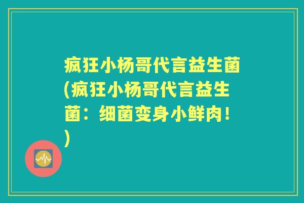疯狂小杨哥代言益生菌(疯狂小杨哥代言益生菌:变身小鲜肉!) 疯狂小杨哥代言益生菌(疯狂小杨哥代言益生菌:变身小鲜肉!)
