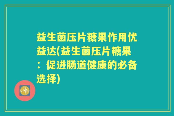 益生菌压片糖果作用优益达(益生菌压片糖果:促进肠道健康的必备选择) 益生菌压片糖果作用优益达(益生菌压片糖果:促进肠道健康的必备选择)