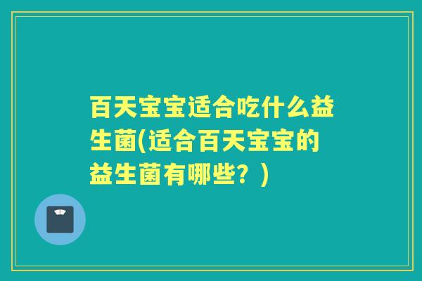 百天宝宝适合吃什么益生菌(适合百天宝宝的益生菌有哪些?) 百天宝宝适合吃什么益生菌(适合百天宝宝的益生菌有哪些?)
