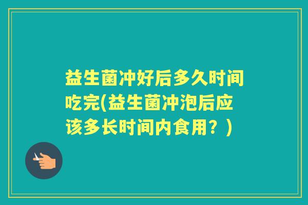 益生菌冲好后多久时间吃完(益生菌冲泡后应该多长时间内食用?) 益生菌冲好后多久时间吃完(益生菌冲泡后应该多长时间内食用?)