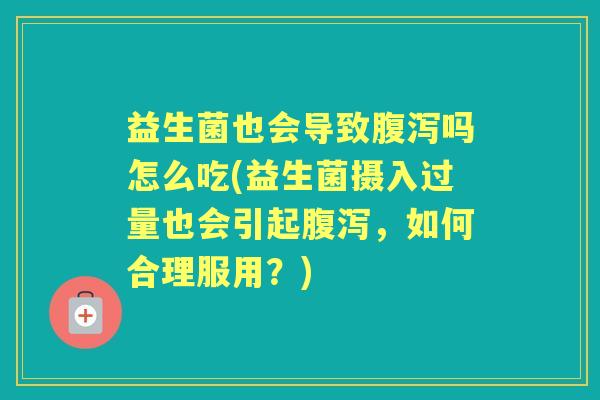 益生菌也会导致吗怎么吃(益生菌摄入过量也会引起,如何合理服用?) 益生菌也会导致吗怎么吃(益生菌摄入过量也会引起,如何合理服用?)