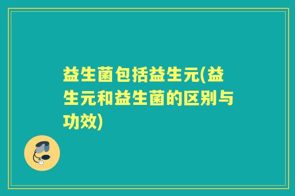 益生菌包括益生元(益生元和益生菌的区别与功效) 益生菌包括益生元(益生元和益生菌的区别与功效)