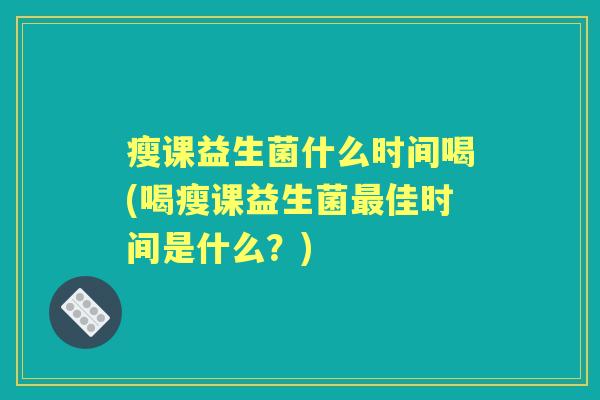瘦课益生菌什么时间喝(喝瘦课益生菌佳时间是什么？)