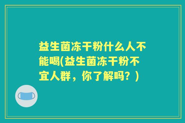 益生菌冻干粉什么人不能喝(益生菌冻干粉不宜人群，你了解吗？)