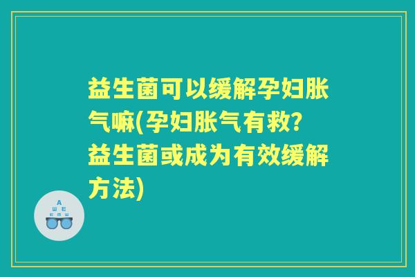 益生菌可以缓解孕妇嘛(孕妇有救?益生菌或成为有效缓解方法) 益生菌可以缓解孕妇嘛(孕妇有救?益生菌或成为有效缓解方法)