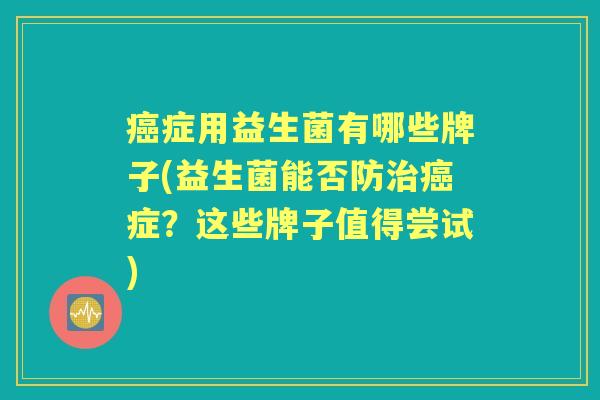 症用益生菌有哪些牌子(益生菌能否防症？这些牌子值得尝试)