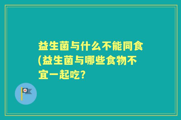 益生菌与什么不能同食(益生菌与哪些食物不宜一起吃? 益生菌与什么不能同食(益生菌与哪些食物不宜一起吃?