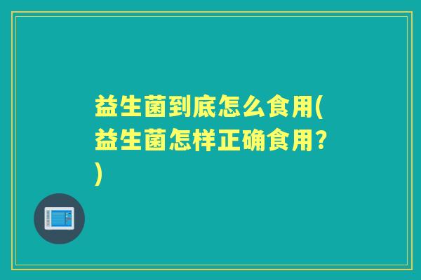 益生菌到底怎么食用(益生菌怎样正确食用?) 益生菌到底怎么食用(益生菌怎样正确食用?)