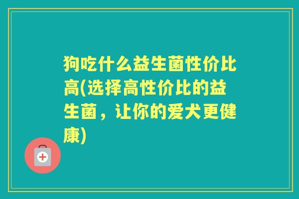 狗吃什么益生菌性价比高(选择高性价比的益生菌,让你的爱犬更健康) 狗吃什么益生菌性价比高(选择高性价比的益生菌,让你的爱犬更健康)