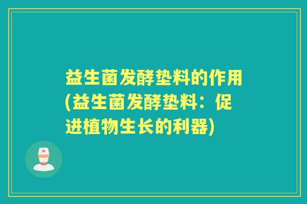 益生菌发酵垫料的作用(益生菌发酵垫料:促进植物生长的利器) 益生菌发酵垫料的作用(益生菌发酵垫料:促进植物生长的利器)
