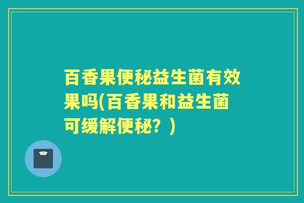 百香果益生菌有效果吗(百香果和益生菌可缓解？)