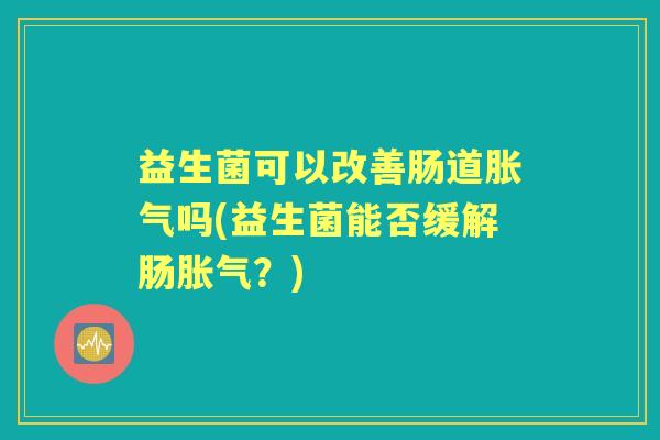益生菌可以改善肠道吗(益生菌能否缓解肠?) 益生菌可以改善肠道吗(益生菌能否缓解肠?)
