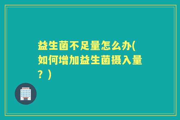益生菌不足量怎么办(如何增加益生菌摄入量?) 益生菌不足量怎么办(如何增加益生菌摄入量?)