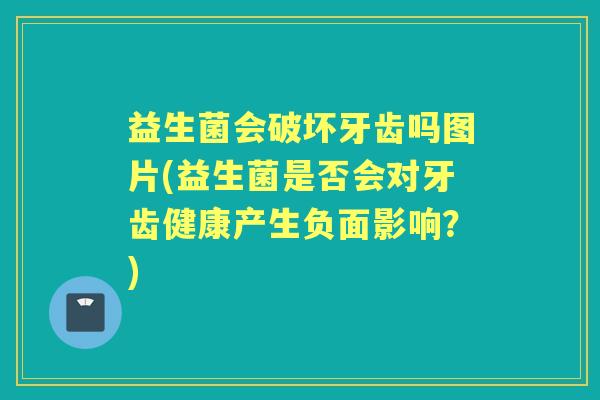 益生菌会破坏牙齿吗图片(益生菌是否会对牙齿健康产生负面影响?) 益生菌会破坏牙齿吗图片(益生菌是否会对牙齿健康产生负面影响?)