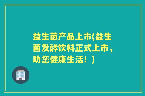 益生菌产品上市(益生菌发酵饮料正式上市,助您健康生活!) 益生菌产品上市(益生菌发酵饮料正式上市,助您健康生活!)