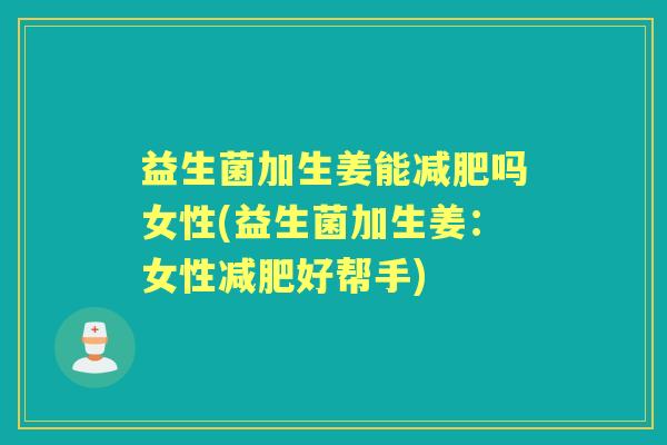 益生菌加生姜能吗女性(益生菌加生姜:女性好帮手) 益生菌加生姜能吗女性(益生菌加生姜:女性好帮手)