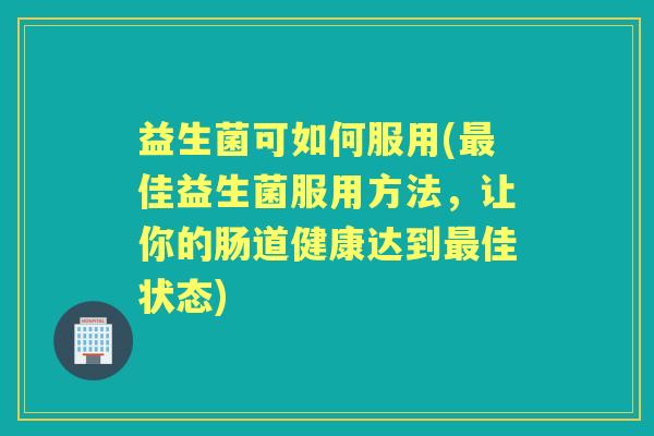 益生菌可如何服用(佳益生菌服用方法,让你的肠道健康达到佳状态) 益生菌可如何服用(佳益生菌服用方法,让你的肠道健康达到佳状态)