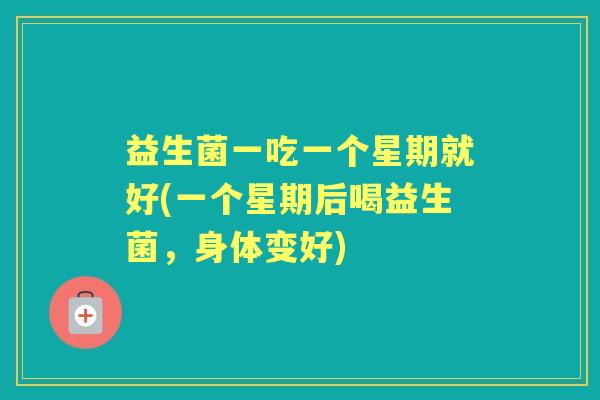 益生菌一吃一个星期就好(一个星期后喝益生菌,身体变好) 益生菌一吃一个星期就好(一个星期后喝益生菌,身体变好)