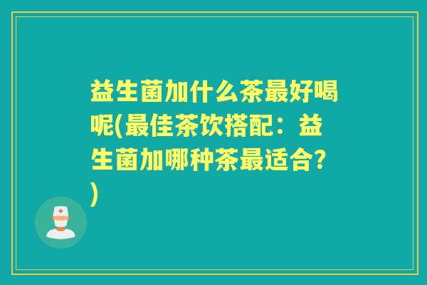 益生菌加什么茶好喝呢(佳茶饮搭配：益生菌加哪种茶适合？)