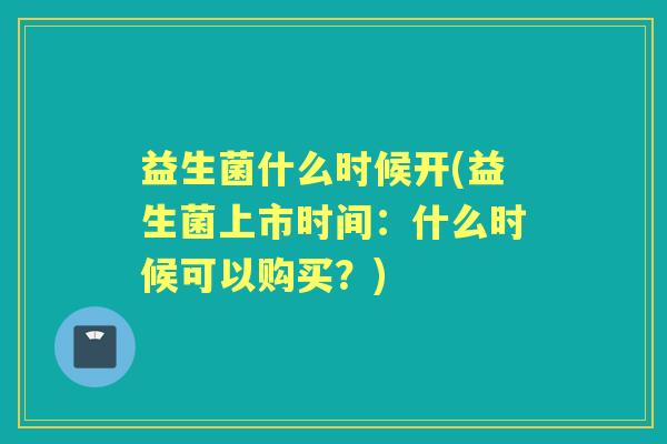 益生菌什么时候开(益生菌上市时间:什么时候可以购买?) 益生菌什么时候开(益生菌上市时间:什么时候可以购买?)