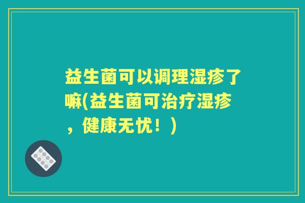 益生菌可以调理了嘛(益生菌可,健康无忧!) 益生菌可以调理了嘛(益生菌可,健康无忧!)