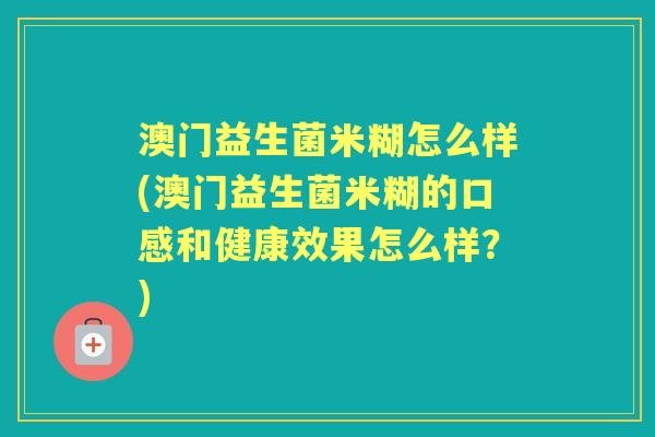 澳门益生菌米糊怎么样(澳门益生菌米糊的口感和健康效果怎么样?) 澳门益生菌米糊怎么样(澳门益生菌米糊的口感和健康效果怎么样?)