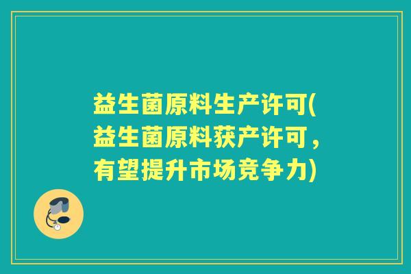 益生菌原料生产许可(益生菌原料获产许可，有望提升市场竞争力)