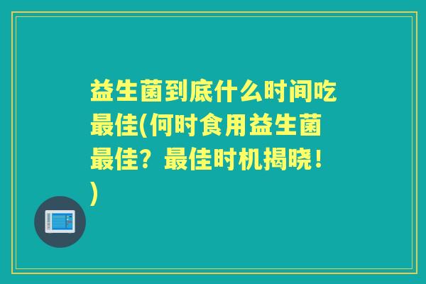益生菌到底什么时间吃佳(何时食用益生菌佳?佳时机揭晓!) 益生菌到底什么时间吃佳(何时食用益生菌佳?佳时机揭晓!)