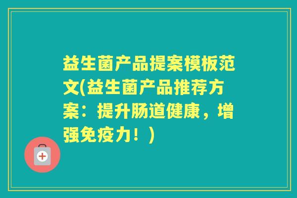 益生菌产品提案模板范文(益生菌产品推荐方案:提升肠道健康,增强力!) 益生菌产品提案模板范文(益生菌产品推荐方案:提升肠道健康,增强力!)
