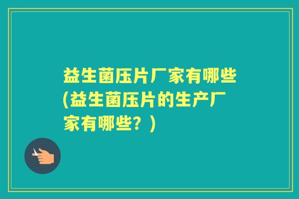 益生菌压片厂家有哪些(益生菌压片的生产厂家有哪些？)