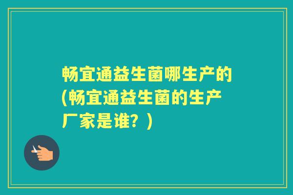 畅宜通益生菌哪生产的(畅宜通益生菌的生产厂家是谁?) 畅宜通益生菌哪生产的(畅宜通益生菌的生产厂家是谁?)
