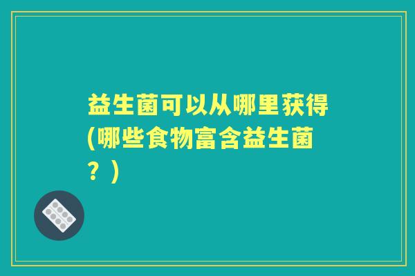益生菌可以从哪里获得(哪些食物富含益生菌?) 益生菌可以从哪里获得(哪些食物富含益生菌?)