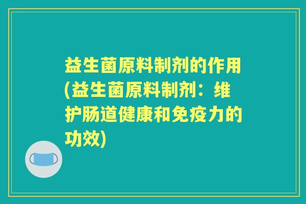 益生菌原料制剂的作用(益生菌原料制剂:维护肠道健康和力的功效) 益生菌原料制剂的作用(益生菌原料制剂:维护肠道健康和力的功效)