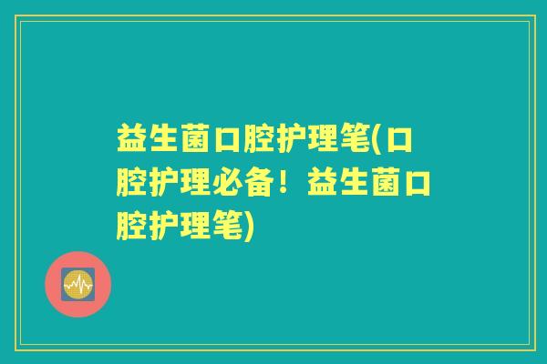 益生菌口腔护理笔(口腔护理必备！益生菌口腔护理笔)