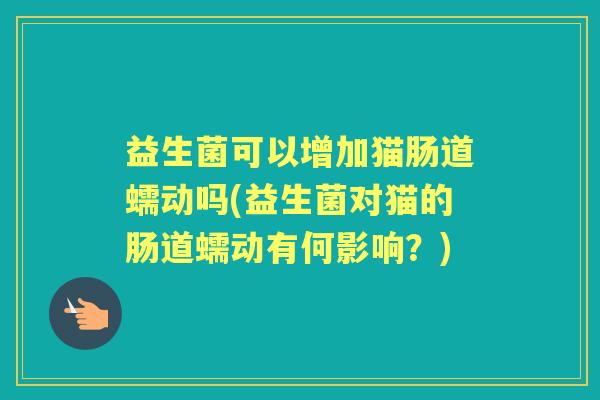 益生菌可以增加猫肠道蠕动吗(益生菌对猫的肠道蠕动有何影响?) 益生菌可以增加猫肠道蠕动吗(益生菌对猫的肠道蠕动有何影响?)