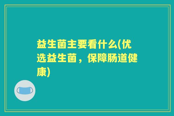 益生菌主要看什么(优选益生菌，保障肠道健康)