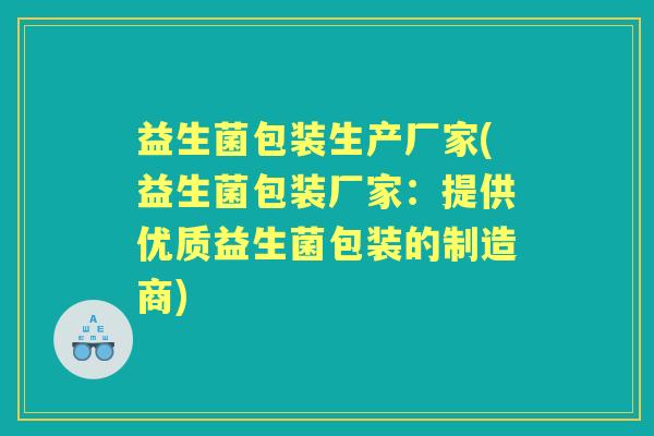 益生菌包装生产厂家(益生菌包装厂家:提供优质益生菌包装的制造商) 益生菌包装生产厂家(益生菌包装厂家:提供优质益生菌包装的制造商)
