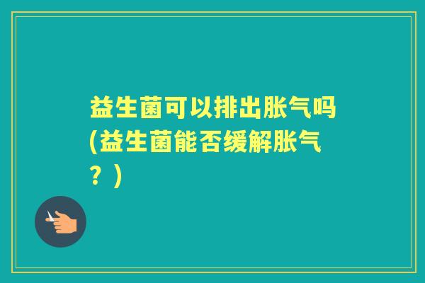 益生菌可以排出吗(益生菌能否缓解?) 益生菌可以排出吗(益生菌能否缓解?)