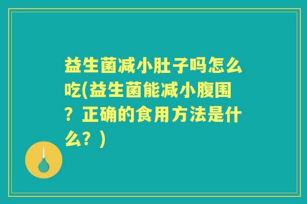 益生菌减小肚子吗怎么吃(益生菌能减小腹围？正确的食用方法是什么？)