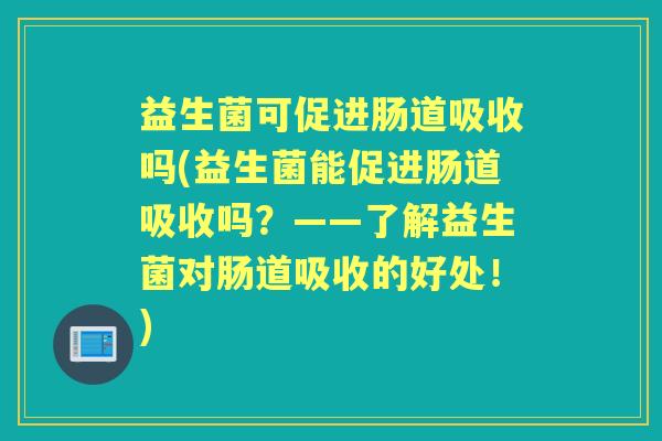 益生菌可促进肠道吸收吗(益生菌能促进肠道吸收吗?——了解益生菌对肠道吸收的好处!) 益生菌可促进肠道吸收吗(益生菌能促进肠道吸收吗?——了解益生菌对肠道吸收的好处!)