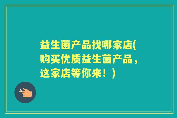 益生菌产品找哪家店(购买优质益生菌产品,这家店等你来!) 益生菌产品找哪家店(购买优质益生菌产品,这家店等你来!)