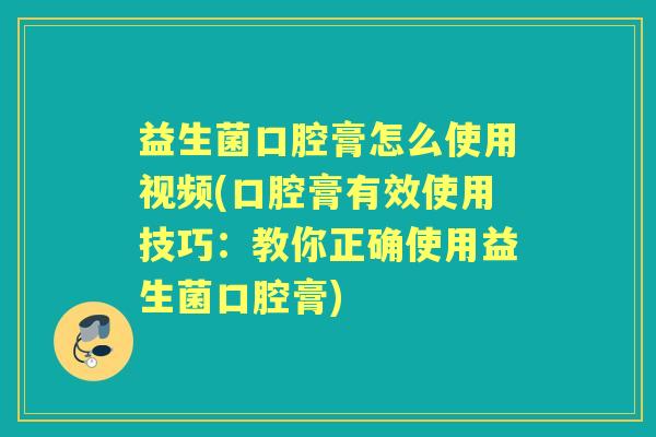 益生菌口腔膏怎么使用视频(口腔膏有效使用技巧:教你正确使用益生菌口腔膏) 益生菌口腔膏怎么使用视频(口腔膏有效使用技巧:教你正确使用益生菌口腔膏)
