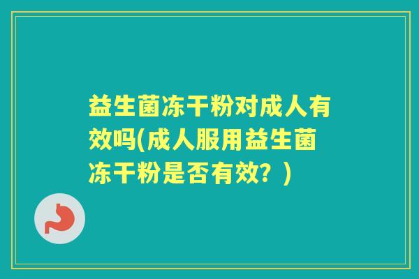 益生菌冻干粉对成人有效吗(成人服用益生菌冻干粉是否有效?) 益生菌冻干粉对成人有效吗(成人服用益生菌冻干粉是否有效?)